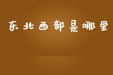 东北西部是哪里_https://www.apanben.com_股市指导_第1张
