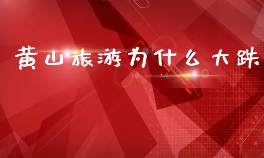 黄山旅游为什么大跌_https://www.apanben.com_国际期货_第1张