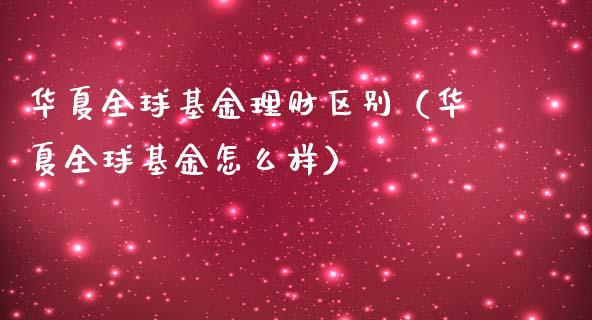 华夏全球基金理财区别（华夏全球基金怎么样）_https://www.apanben.com_财经资讯_第1张