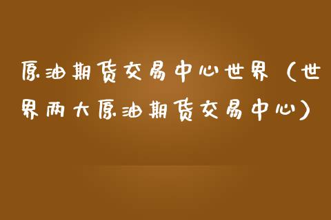 原油期货交易中心世界（世界两大原油期货交易中心）_https://www.apanben.com_国际期货_第1张