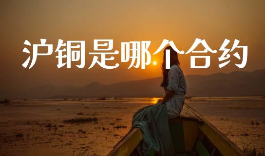 沪铜是哪个合约_https://www.apanben.com_国际财经_第1张