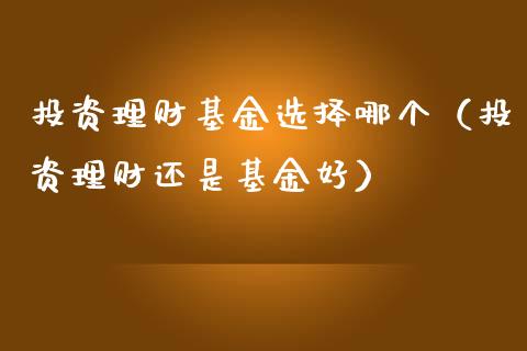 投资理财基金选择哪个（投资理财还是基金好）_https://www.apanben.com_财经资讯_第1张