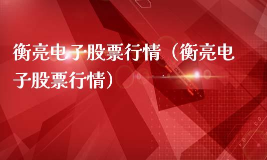 衡亮电子股票行情（衡亮电子股票行情）_https://www.apanben.com_股票怎么玩_第1张