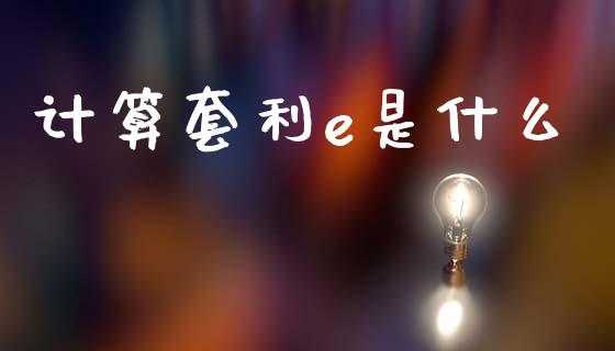计算套利e是什么_https://www.apanben.com_股市分析_第1张