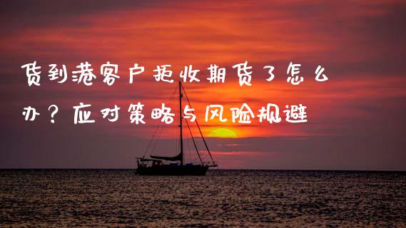 货到港客户拒收期货了怎么办？应对策略与风险规避_https://www.apanben.com_在线喊单_第1张