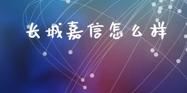 长城嘉信怎么样_https://www.apanben.com_财经资讯_第1张