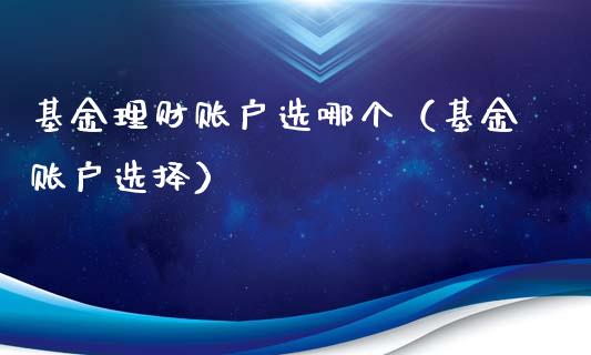 基金理财账户选哪个（基金账户选择）_https://www.apanben.com_国际财经_第1张