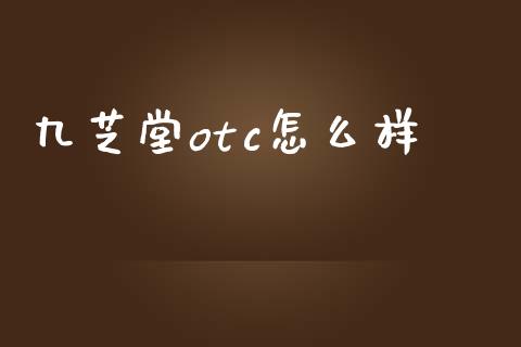 九芝堂otc怎么样_https://www.apanben.com_国际财经_第1张