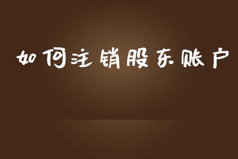 如何注销股东账户_https://www.apanben.com_股市分析_第1张