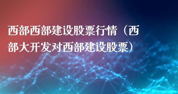 西部西部建设股票行情（西部大开发对西部建设股票）_https://www.apanben.com_股市分析_第1张