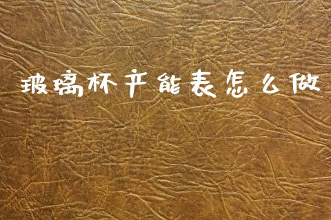 玻璃杯产能表怎么做_https://www.apanben.com_在线喊单_第1张