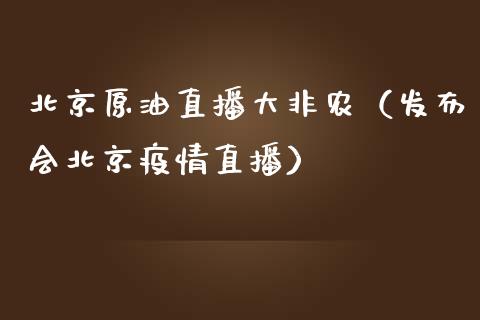 北京原油直播大非农（发布会北京疫情直播）_https://www.apanben.com_在线喊单_第1张