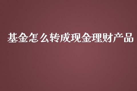 基金怎么转成现金理财产品_https://www.apanben.com_国际财经_第1张