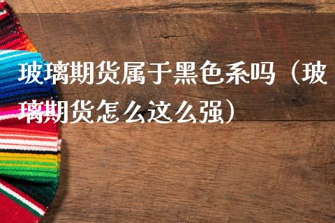 玻璃期货属于黑色系吗（玻璃期货怎么这么强）_https://www.apanben.com_期货学院_第1张