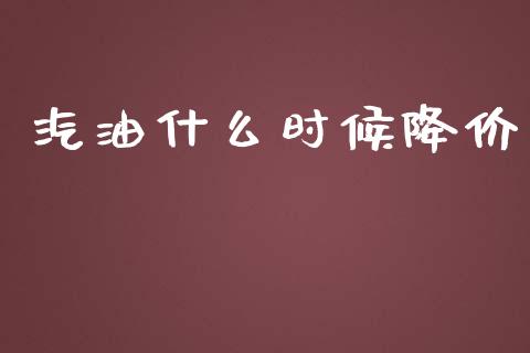 汽油什么时候降价_https://www.apanben.com_期货学院_第1张