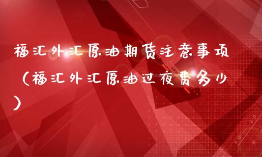 福汇外汇原油期货注意事项（福汇外汇原油过夜费多少）_https://www.apanben.com_国际期货_第1张