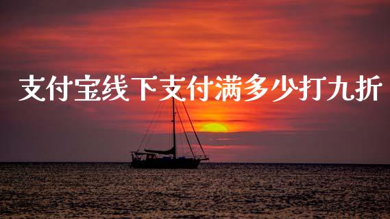 支付宝线下支付满多少打九折_https://www.apanben.com_国际财经_第1张