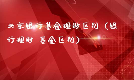 北京银行基金理财区别（银行理财 基金区别）_https://www.apanben.com_国际财经_第1张