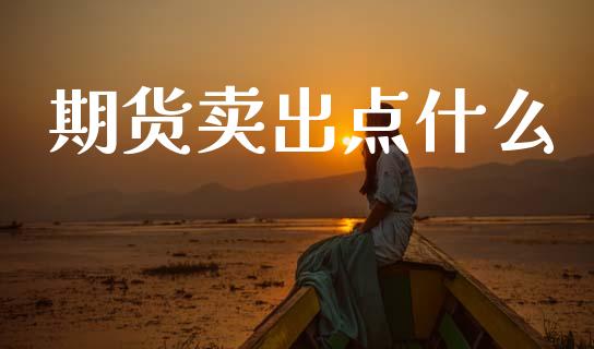 期货卖出点什么_https://www.apanben.com_股市指导_第1张