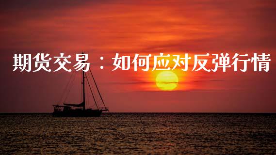 期货交易：如何应对反弹行情_https://www.apanben.com_在线喊单_第1张