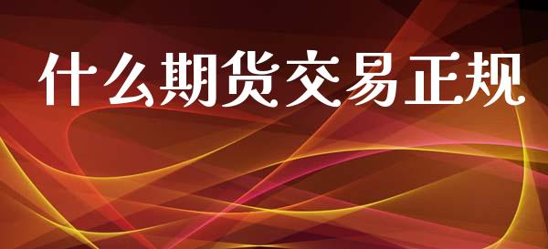 什么期货交易正规_https://www.apanben.com_期货学院_第1张