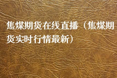 焦煤期货在线直播（焦煤期货实时行情最新）_https://www.apanben.com_在线喊单_第1张