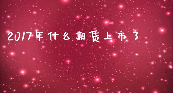 2017年什么期货上市了_https://www.apanben.com_股市分析_第1张