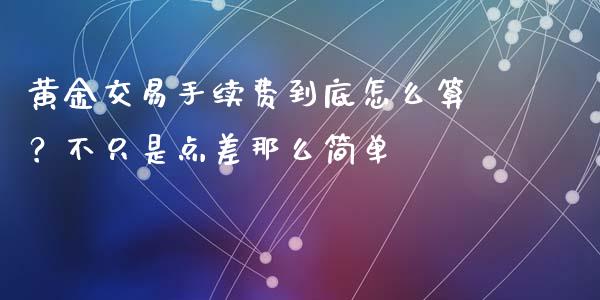 黄金交易手续费到底怎么算？不只是点差那么简单_https://www.apanben.com_股市分析_第1张