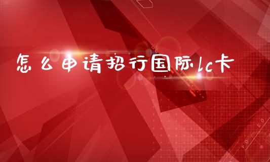 怎么申请招行国际lc卡_https://www.apanben.com_在线喊单_第1张