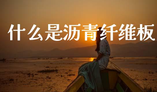 什么是沥青纤维板_https://www.apanben.com_财经资讯_第1张