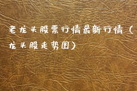 老龙头股票行情最新行情（龙头股走势图）_https://www.apanben.com_股市分析_第1张
