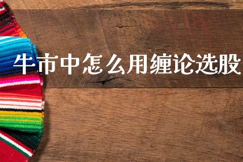 牛市中怎么用缠论选股_https://www.apanben.com_在线喊单_第1张