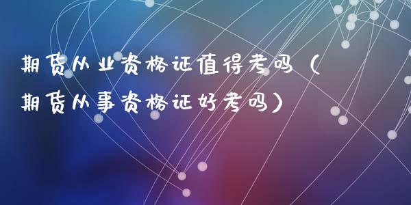 期货从业资格证值得考吗（期货从事资格证好考吗）_https://www.apanben.com_国际期货_第1张