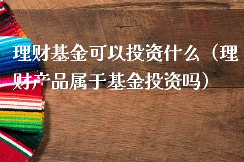 理财基金可以投资什么（理财产品属于基金投资吗）_https://www.apanben.com_财经资讯_第1张