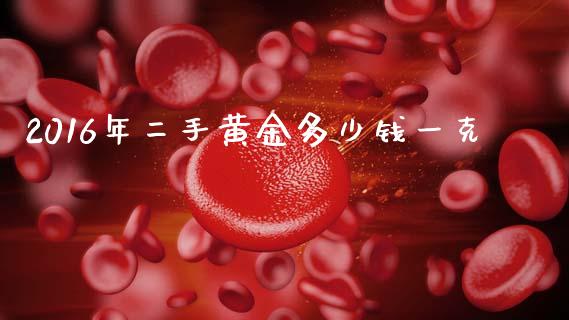 2016年二手黄金多少钱一克_https://www.apanben.com_国际期货_第1张