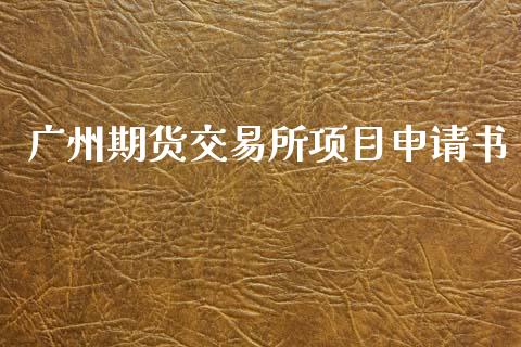 广州期货交易所项目申请书_https://www.apanben.com_股市指导_第1张