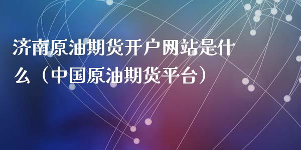 济南原油期货开户网站是什么（中国原油期货平台）_https://www.apanben.com_期货学院_第1张