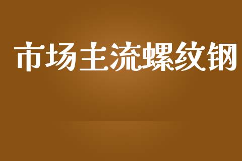 市场主流螺纹钢_https://www.apanben.com_国际期货_第1张