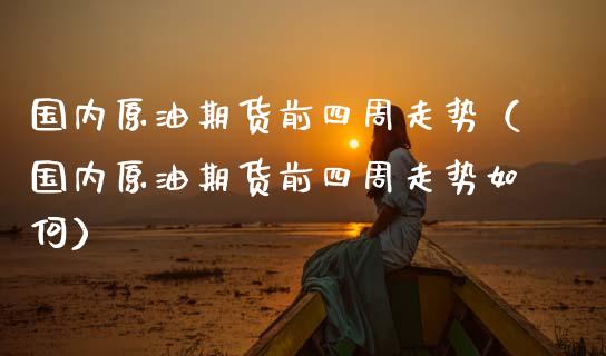 国内原油期货前四周走势（国内原油期货前四周走势如何）_https://www.apanben.com_国际期货_第1张