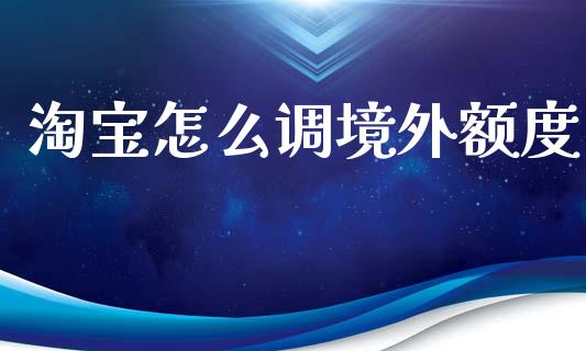 淘宝怎么调境外额度_https://www.apanben.com_国际财经_第1张