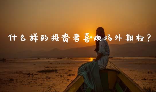 什么样的投资者喜欢场外期权？_https://www.apanben.com_股市分析_第1张