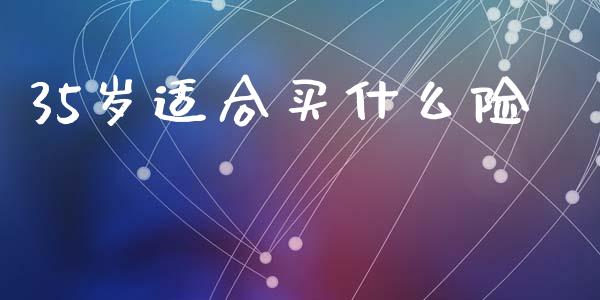 35岁适合买什么险_https://www.apanben.com_期货学院_第1张