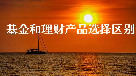 基金和理财产品选择区别_https://www.apanben.com_国际财经_第1张