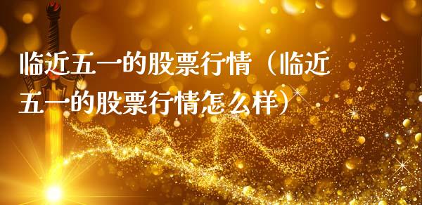 临近五一的股票行情（临近五一的股票行情怎么样）_https://www.apanben.com_股票怎么玩_第1张