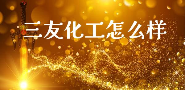 三友化工怎么样_https://www.apanben.com_财经资讯_第1张