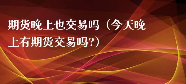 期货晚上也交易吗（今天晚上有期货交易吗?）_https://www.apanben.com_国际期货_第1张
