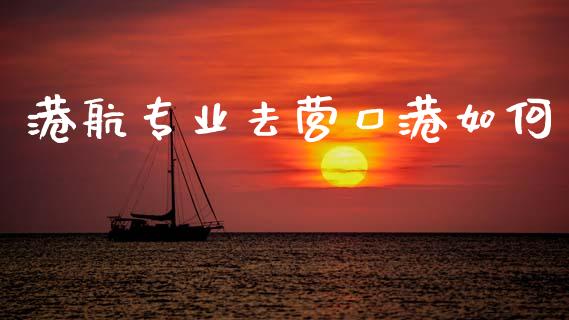 港航专业去营口港如何_https://www.apanben.com_国际财经_第1张