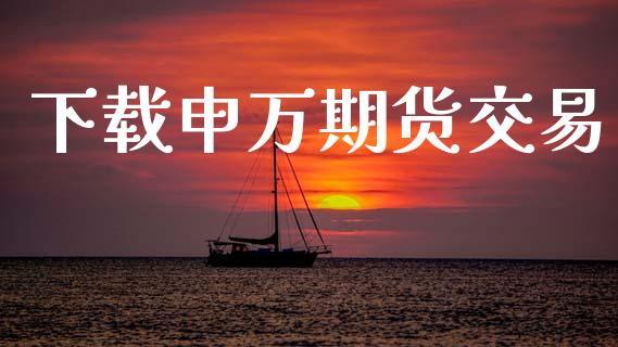 下载申万期货交易_https://www.apanben.com_财经资讯_第1张