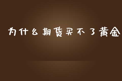为什么期货买不了黄金_https://www.apanben.com_国际期货_第1张