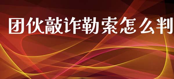 团伙敲诈勒索怎么判_https://www.apanben.com_期货学院_第1张